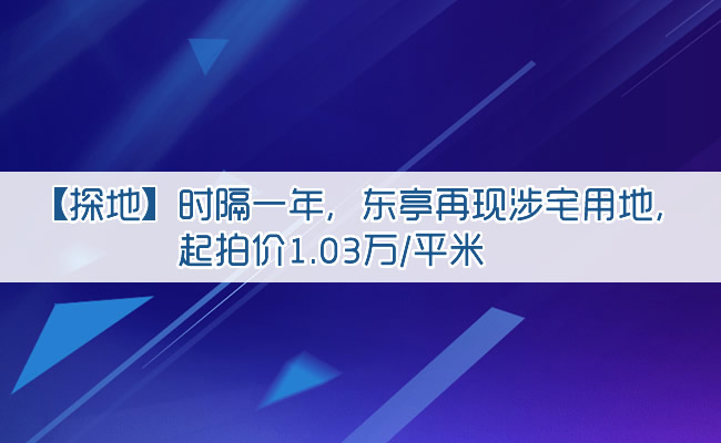 【探地】时隔一年，东亭再现涉宅用地，起拍价1.03万/平米