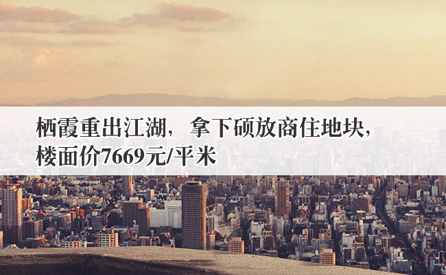 栖霞重出江湖，拿下硕放商住地块，楼面价7669元/平米